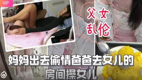 父女乱伦-妈妈出去偷情爸爸去女儿的房间操女儿